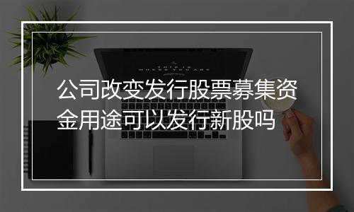 公司改变发行股票募集资金用途可以发行新股吗