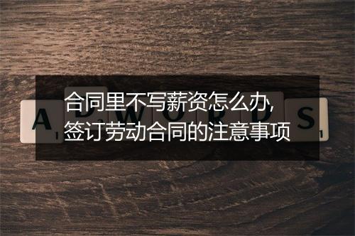 合同里不写薪资怎么办,签订劳动合同的注意事项