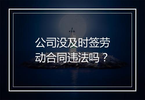 公司没及时签劳动合同违法吗？