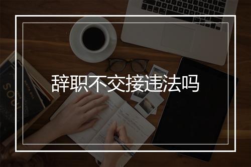 辞职不交接违法吗