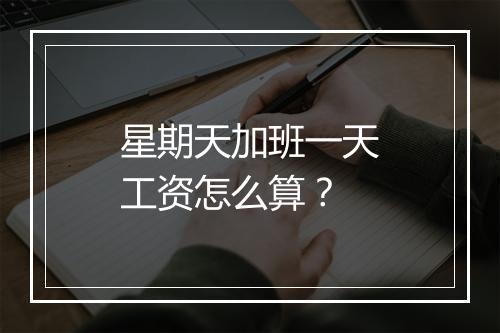 星期天加班一天工资怎么算？