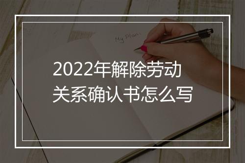 2022年解除劳动关系确认书怎么写