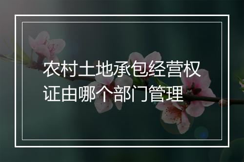 农村土地承包经营权证由哪个部门管理