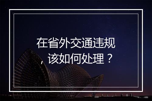 在省外交通违规，该如何处理？