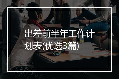 出差前半年工作计划表(优选3篇)