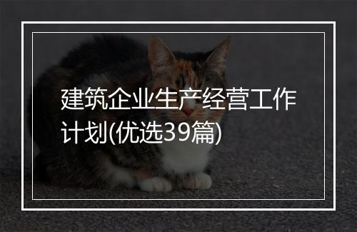 建筑企业生产经营工作计划(优选39篇)