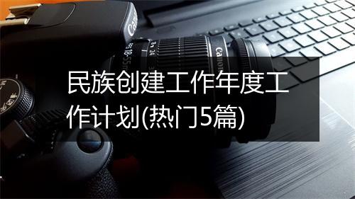 民族创建工作年度工作计划(热门5篇)