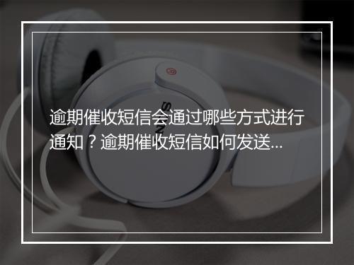 逾期催收短信会通过哪些方式进行通知？逾期催收短信如何发送？