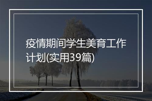 疫情期间学生美育工作计划(实用39篇)