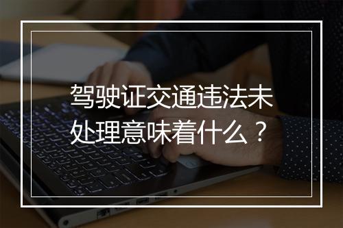 驾驶证交通违法未处理意味着什么？