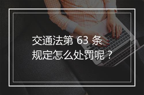 交通法第 63 条规定怎么处罚呢？