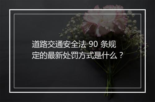 道路交通安全法 90 条规定的最新处罚方式是什么？