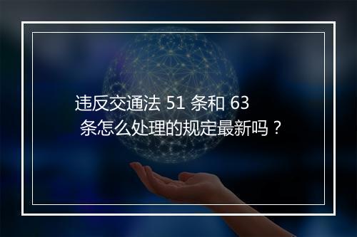 违反交通法 51 条和 63 条怎么处理的规定最新吗？