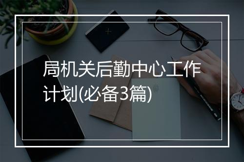 局机关后勤中心工作计划(必备3篇)