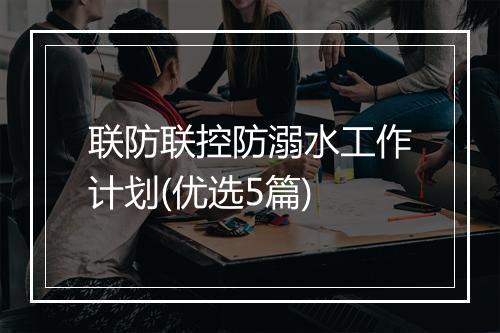 联防联控防溺水工作计划(优选5篇)