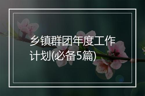 乡镇群团年度工作计划(必备5篇)