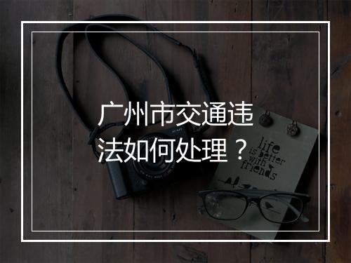 广州市交通违法如何处理？