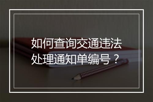 如何查询交通违法处理通知单编号？