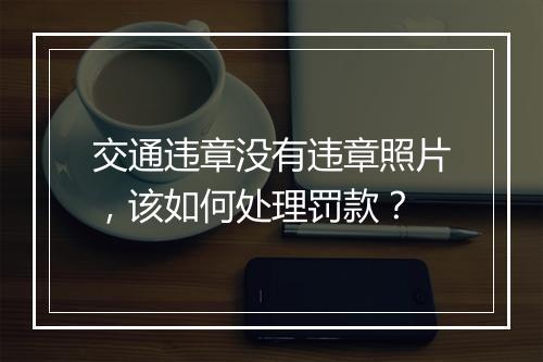 交通违章没有违章照片，该如何处理罚款？