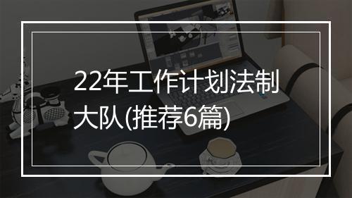 22年工作计划法制大队(推荐6篇)