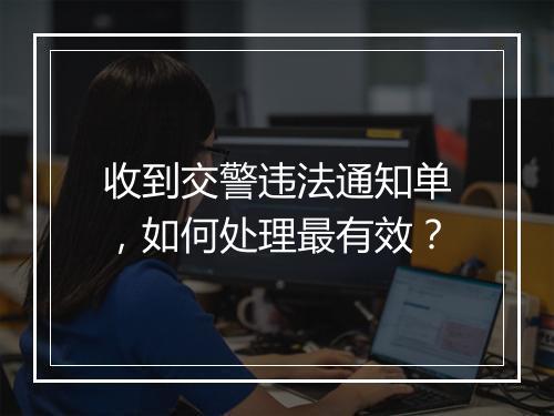 收到交警违法通知单，如何处理最有效？