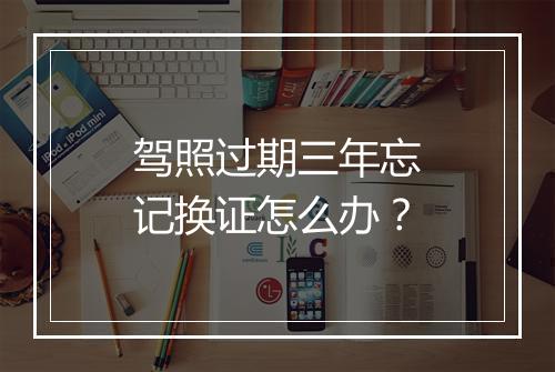 驾照过期三年忘记换证怎么办？