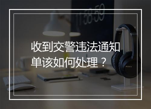 收到交警违法通知单该如何处理？