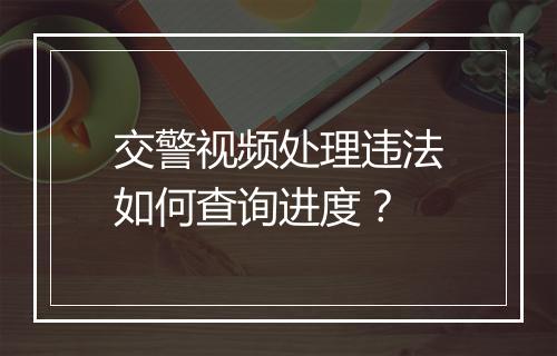 交警视频处理违法如何查询进度？