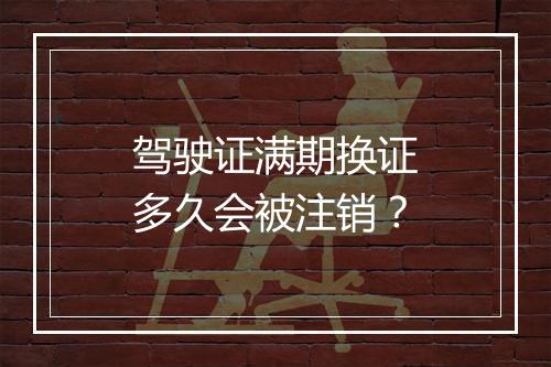 驾驶证满期换证多久会被注销？