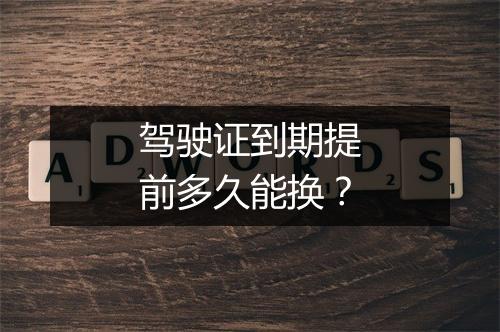 驾驶证到期提前多久能换？