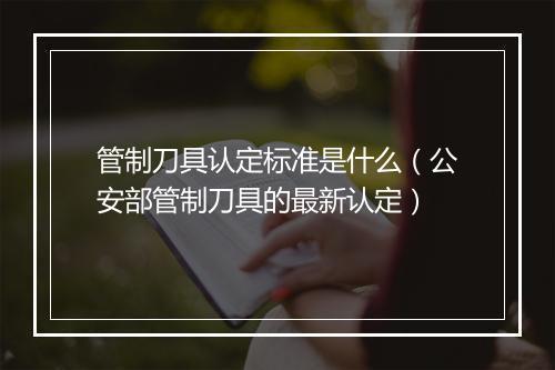 管制刀具认定标准是什么（公安部管制刀具的最新认定）