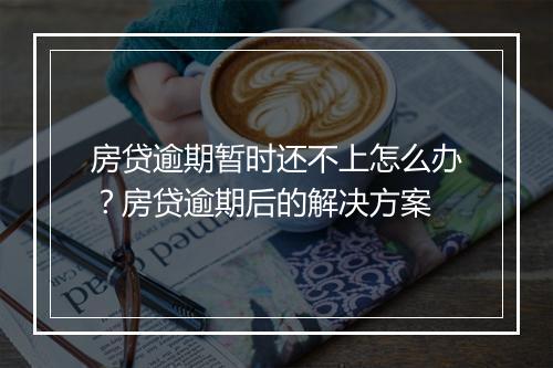 房贷逾期暂时还不上怎么办？房贷逾期后的解决方案