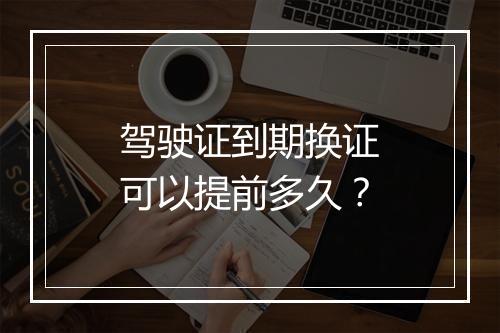 驾驶证到期换证可以提前多久？