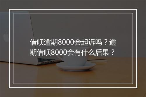 借呗逾期8000会起诉吗？逾期借呗8000会有什么后果？