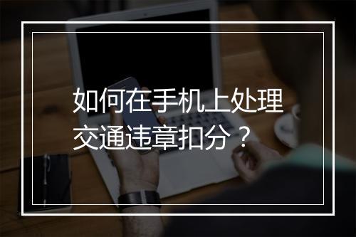 如何在手机上处理交通违章扣分？