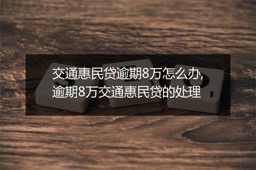 交通惠民贷逾期8万怎么办,逾期8万交通惠民贷的处理