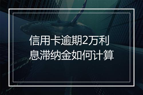 信用卡逾期2万利息滞纳金如何计算