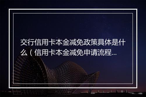交行信用卡本金减免政策具体是什么（信用卡本金减免申请流程）