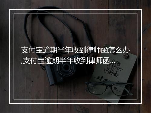支付宝逾期半年收到律师函怎么办,支付宝逾期半年收到律师函应该如何处理
