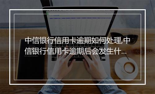 中信银行信用卡逾期如何处理,中信银行信用卡逾期后会发生什么情况