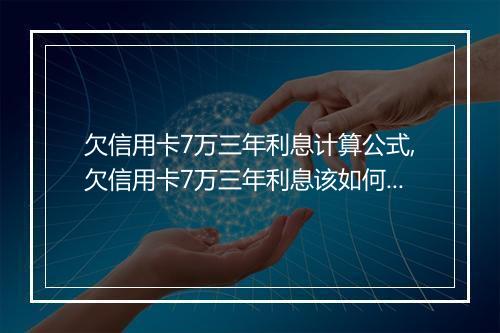 欠信用卡7万三年利息计算公式,欠信用卡7万三年利息该如何处理