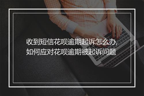 收到短信花呗逾期起诉怎么办,如何应对花呗逾期被起诉问题