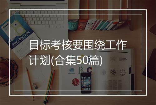 目标考核要围绕工作计划(合集50篇)