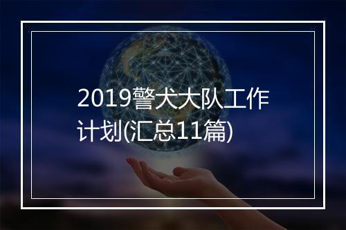2019警犬大队工作计划(汇总11篇)