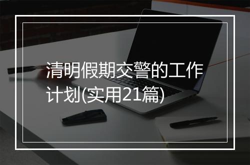 清明假期交警的工作计划(实用21篇)