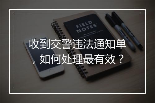 收到交警违法通知单，如何处理最有效？