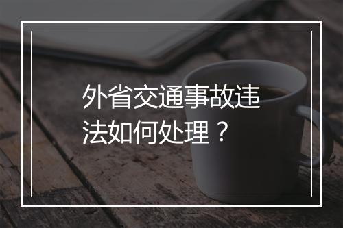 外省交通事故违法如何处理？