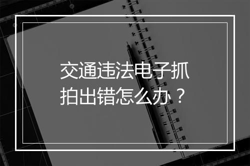交通违法电子抓拍出错怎么办？