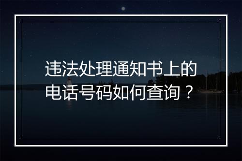 违法处理通知书上的电话号码如何查询？