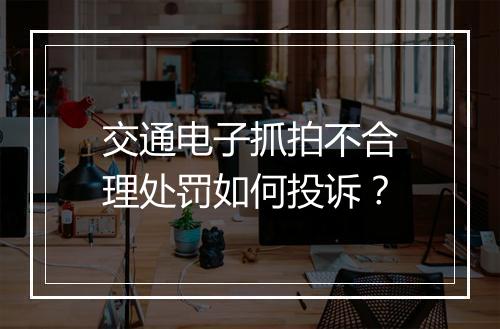 交通电子抓拍不合理处罚如何投诉？